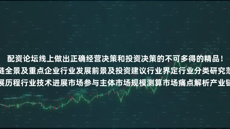 配资论坛线上做出正确经营决策和投资决策的不可多得的精品！行业综述发展现状及痛点产业链全景及重点企业行业发展前景及投资建议行业界定行业分类研究范围监管标准数据说明行业发展历程行业技术进展市场参与主体市场规模测算市场痛点解析产业链全景梳理配套产业发展分析细分市场发展分析细分应用市场分析重点企业案例研究行业发展潜力评估行业发展趋势与前景预测行业投资价值与机会分析行业壁垒及投资风险预警行业投资策略与发展建
