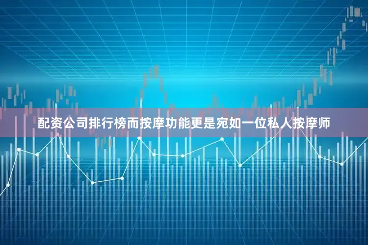 配资公司排行榜而按摩功能更是宛如一位私人按摩师