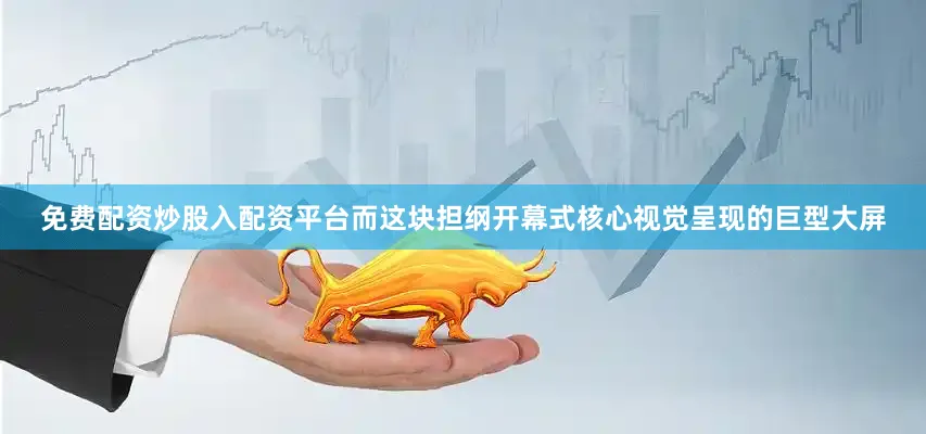 免费配资炒股入配资平台而这块担纲开幕式核心视觉呈现的巨型大屏