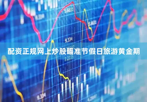 配资正规网上炒股瞄准节假日旅游黄金期