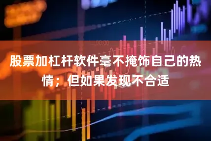 股票加杠杆软件毫不掩饰自己的热情；但如果发现不合适