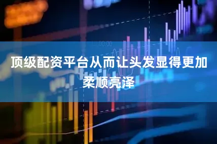 顶级配资平台从而让头发显得更加柔顺亮泽