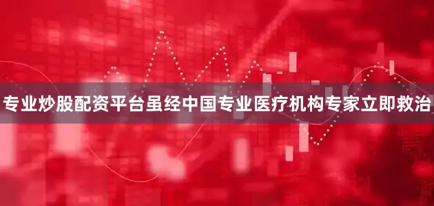 专业炒股配资平台虽经中国专业医疗机构专家立即救治