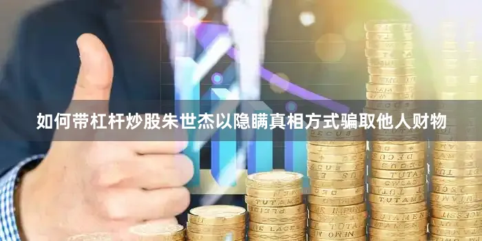 如何带杠杆炒股朱世杰以隐瞒真相方式骗取他人财物