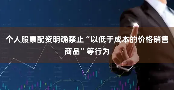个人股票配资明确禁止“以低于成本的价格销售商品”等行为