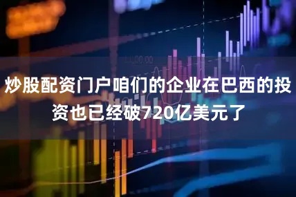 炒股配资门户咱们的企业在巴西的投资也已经破720亿美元了