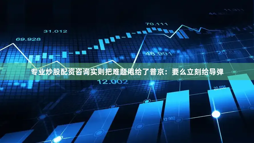 专业炒股配资咨询实则把难题甩给了普京：要么立刻给导弹