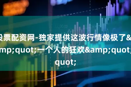 股票配资网-独家提供这波行情像极了&quot;一个人的狂欢&quot;