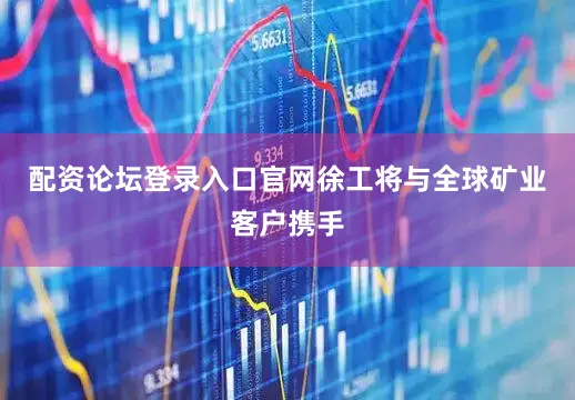 配资论坛登录入口官网徐工将与全球矿业客户携手