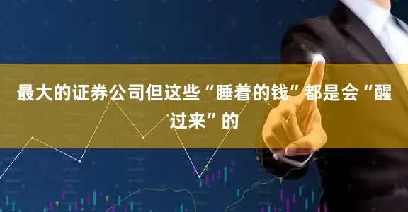 最大的证券公司但这些“睡着的钱”都是会“醒过来”的