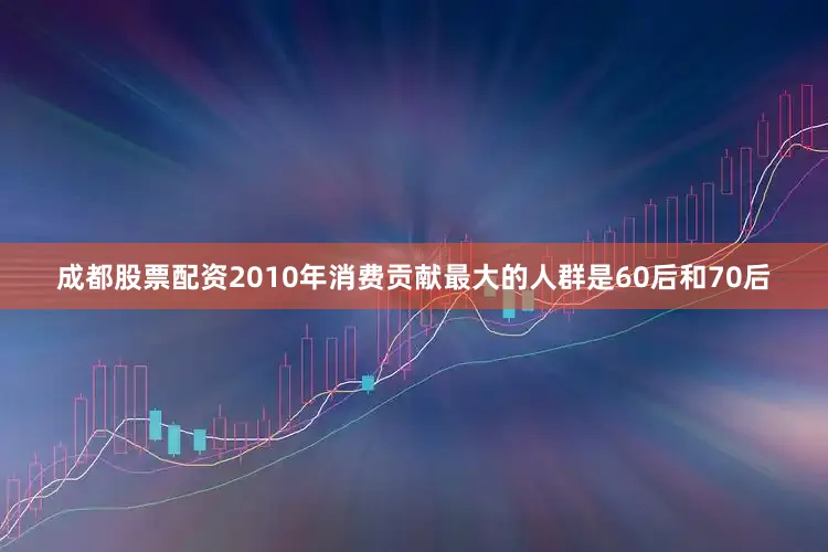 成都股票配资2010年消费贡献最大的人群是60后和70后