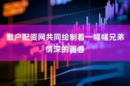 散户配资网共同绘制着一幅幅兄弟情深的画卷