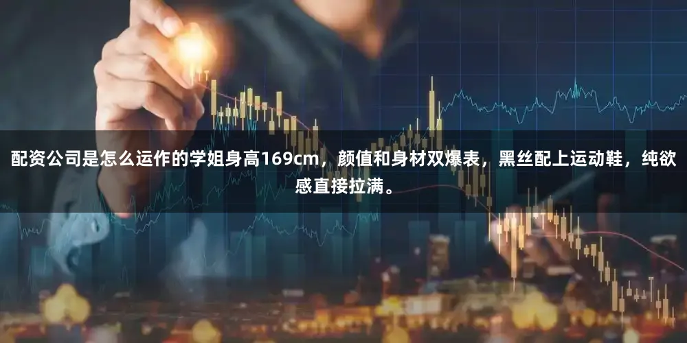 配资公司是怎么运作的学姐身高169cm，颜值和身材双爆表，黑丝配上运动鞋，纯欲感直接拉满。