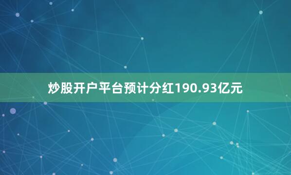 炒股开户平台预计分红190.93亿元