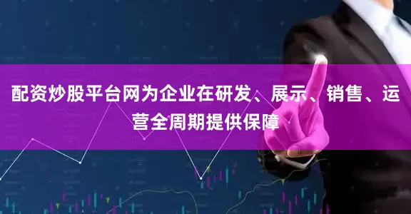 配资炒股平台网为企业在研发、展示、销售、运营全周期提供保障