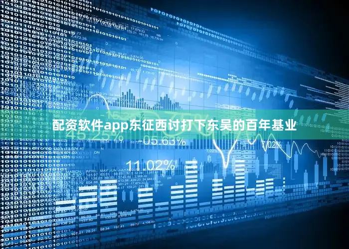 配资软件app东征西讨打下东吴的百年基业