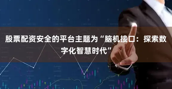 股票配资安全的平台主题为“脑机接口：探索数字化智慧时代”