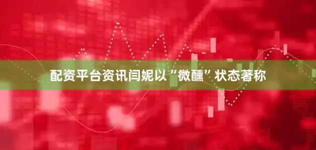 配资平台资讯闫妮以“微醺”状态著称