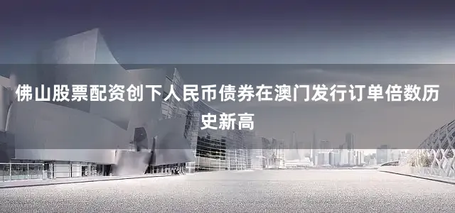 佛山股票配资创下人民币债券在澳门发行订单倍数历史新高