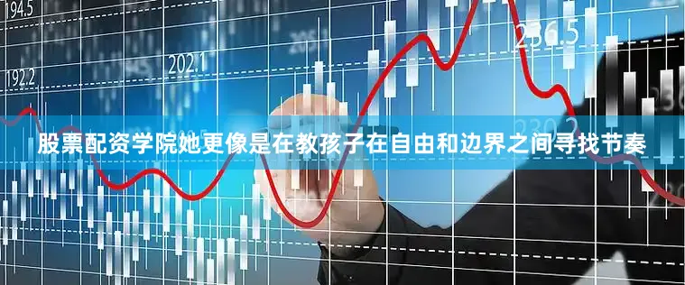 股票配资学院她更像是在教孩子在自由和边界之间寻找节奏