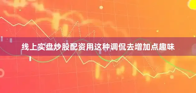 线上实盘炒股配资用这种调侃去增加点趣味