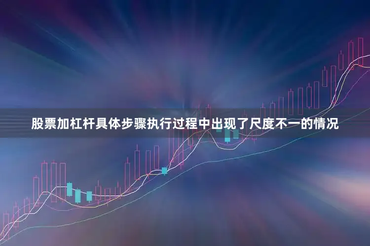 股票加杠杆具体步骤执行过程中出现了尺度不一的情况