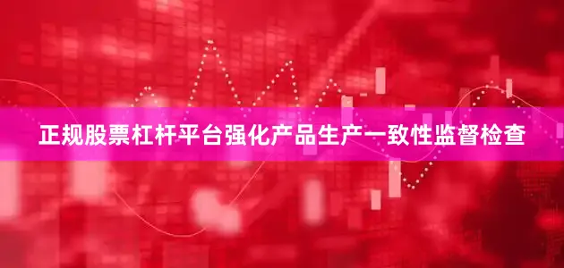 正规股票杠杆平台强化产品生产一致性监督检查
