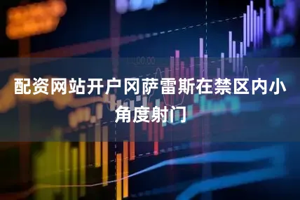 配资网站开户冈萨雷斯在禁区内小角度射门