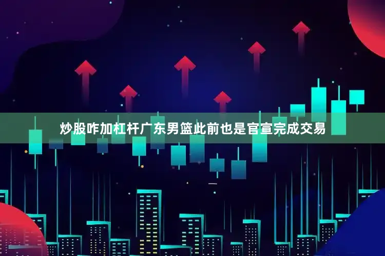 炒股咋加杠杆广东男篮此前也是官宣完成交易
