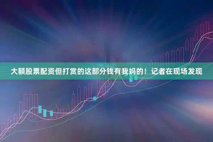 大额股票配资但打赏的这部分钱有我妈的！记者在现场发现
