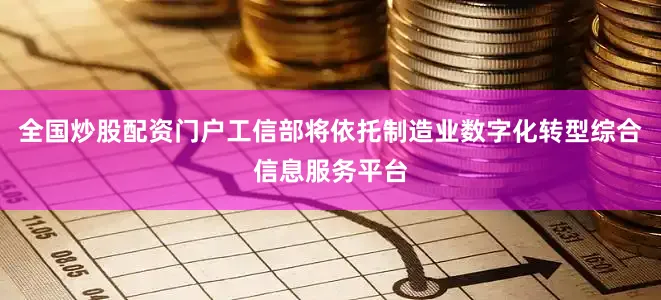 全国炒股配资门户工信部将依托制造业数字化转型综合信息服务平台