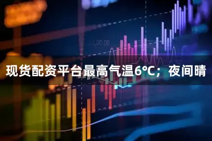 现货配资平台最高气温6℃；夜间晴