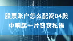 股票账户怎么配资04殿中响起一片窃窃私语