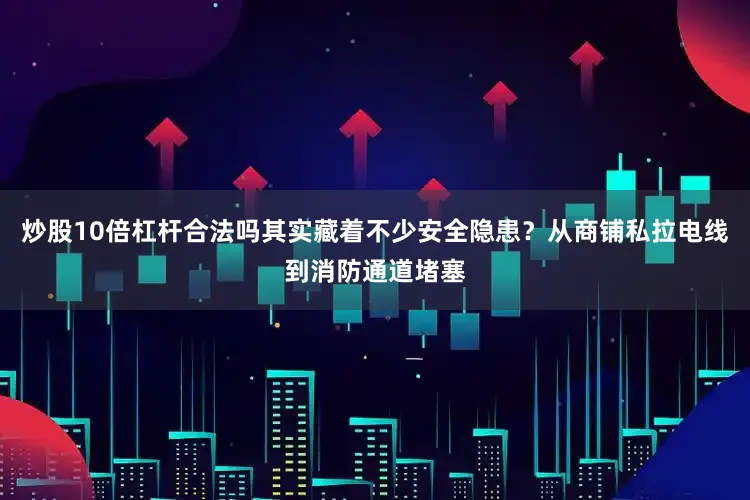 炒股10倍杠杆合法吗其实藏着不少安全隐患？从商铺私拉电线到消防通道堵塞