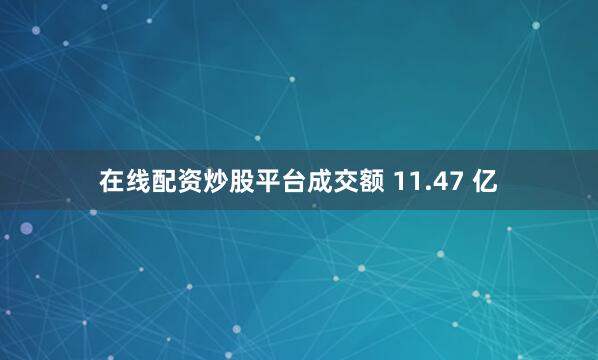 在线配资炒股平台成交额 11.47 亿
