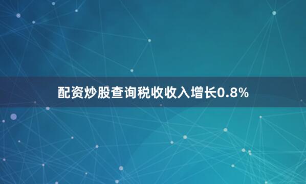 配资炒股查询税收收入增长0.8%