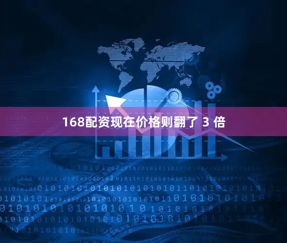 168配资现在价格则翻了 3 倍