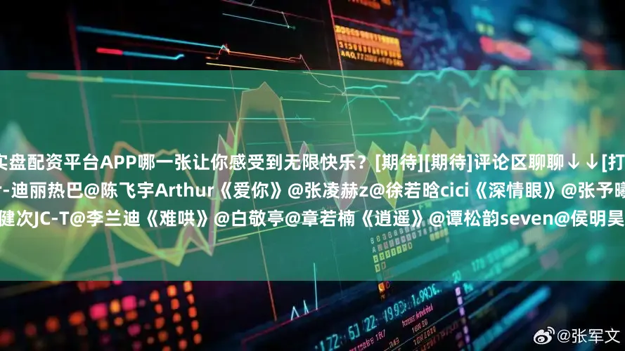 实盘配资平台APP哪一张让你感受到无限快乐？[期待][期待]评论区聊聊↓↓[打call][打call]《慕胥辞》@Dear-迪丽热巴@陈飞宇Arthur《爱你》@张凌赫z@徐若晗cici《深情眼》@张予曦@Biiiii毕雯珺《滤镜》@MIC檀健次JC-T@李兰迪《难哄》@白敬亭@章若楠《逍遥》@谭松韵seven@侯明昊《骄阳似我》@宋威龙99@赵今麦angel《狙击蝴蝶》@陳妍希michelle@