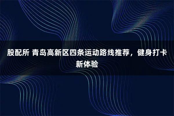股配所 青岛高新区四条运动路线推荐，健身打卡新体验
