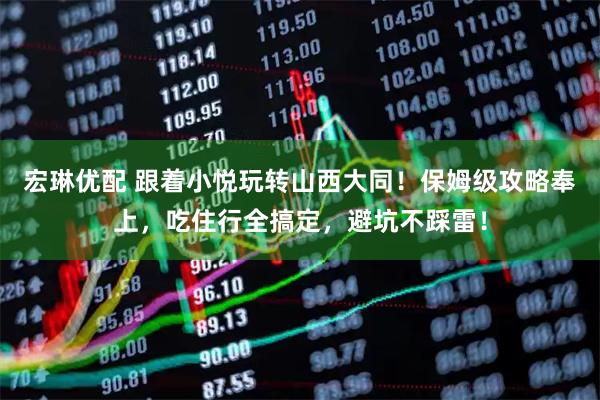 宏琳优配 跟着小悦玩转山西大同！保姆级攻略奉上，吃住行全搞定，避坑不踩雷！