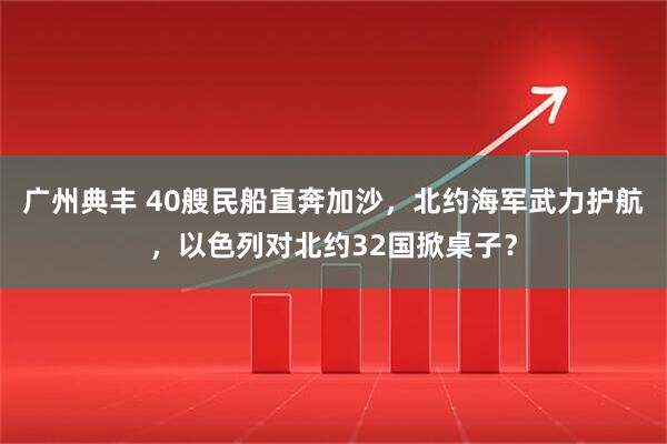 广州典丰 40艘民船直奔加沙，北约海军武力护航，以色列对北约32国掀桌子？