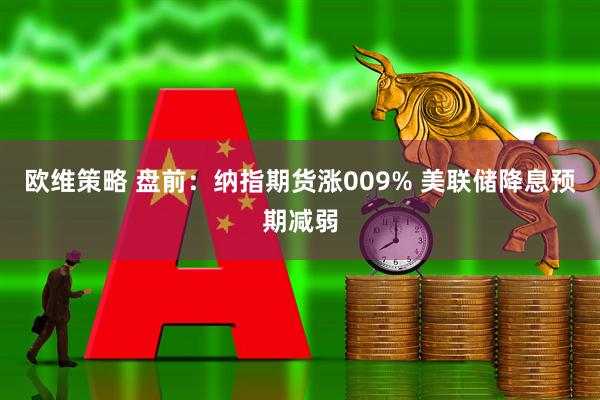 欧维策略 盘前：纳指期货涨009% 美联储降息预期减弱