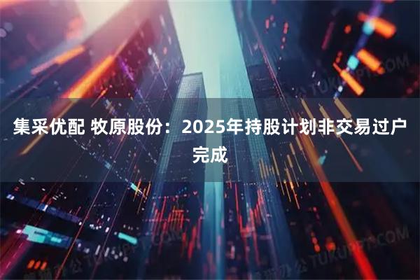 集采优配 牧原股份：2025年持股计划非交易过户完成