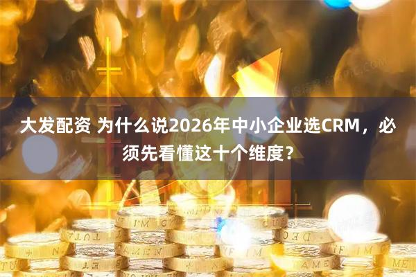 大发配资 为什么说2026年中小企业选CRM，必须先看懂这十个维度？