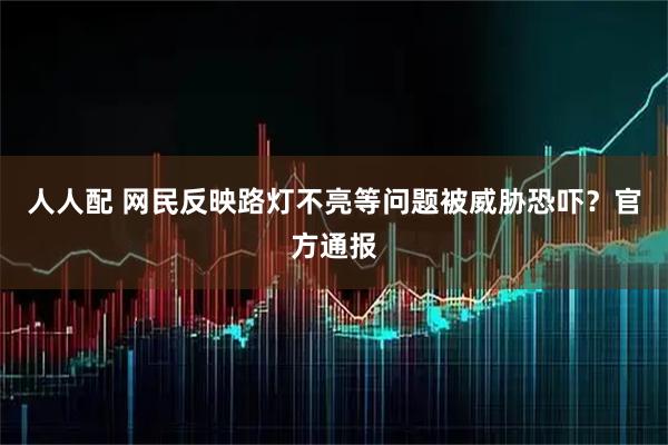 人人配 网民反映路灯不亮等问题被威胁恐吓？官方通报