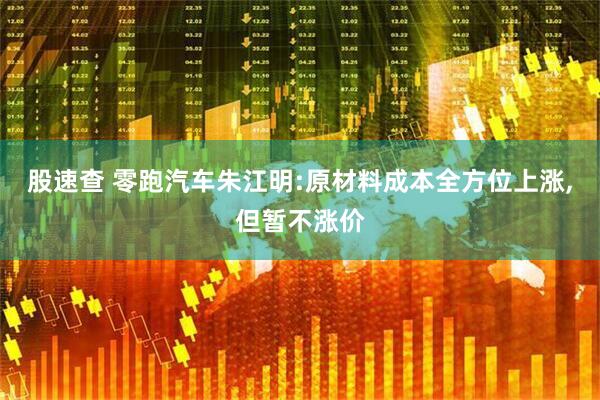 股速查 零跑汽车朱江明:原材料成本全方位上涨,但暂不涨价