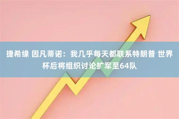 捷希缘 因凡蒂诺：我几乎每天都联系特朗普 世界杯后将组织讨论扩军至64队