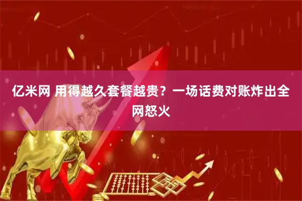 亿米网 用得越久套餐越贵？一场话费对账炸出全网怒火