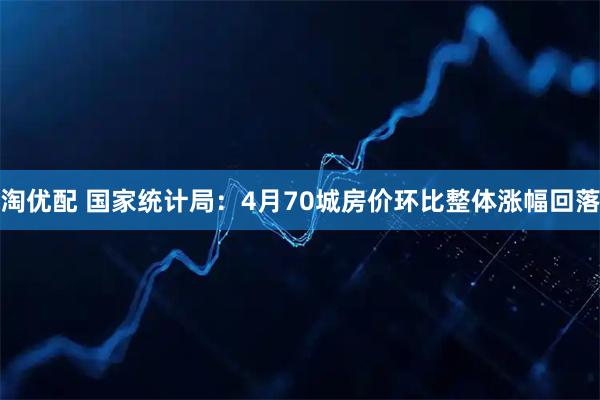 淘优配 国家统计局：4月70城房价环比整体涨幅回落