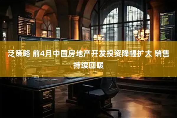 泛策略 前4月中国房地产开发投资降幅扩大 销售持续回暖